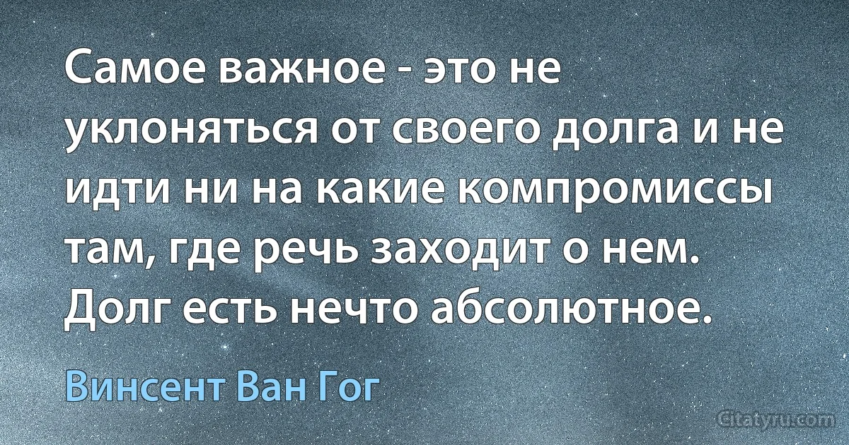 Самое важное - это не уклоняться от своего долга и не идти ни на какие компромиссы там, где речь заходит о нем. Долг есть нечто абсолютное. (Винсент Ван Гог)