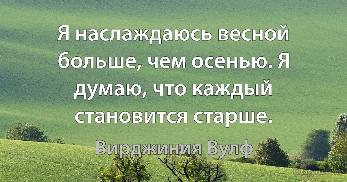 Я наслаждаюсь весной больше, чем осенью. Я думаю, что каждый становится старше. (Вирджиния Вулф)