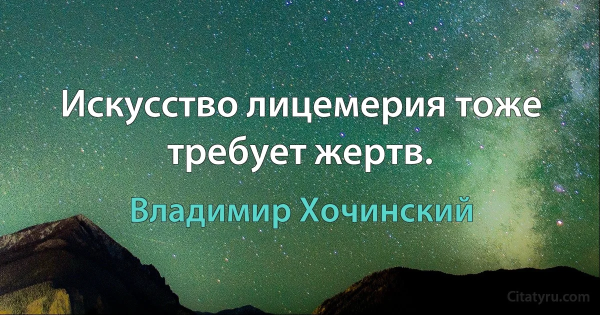 Искусство лицемерия тоже требует жертв. (Владимир Хочинский)