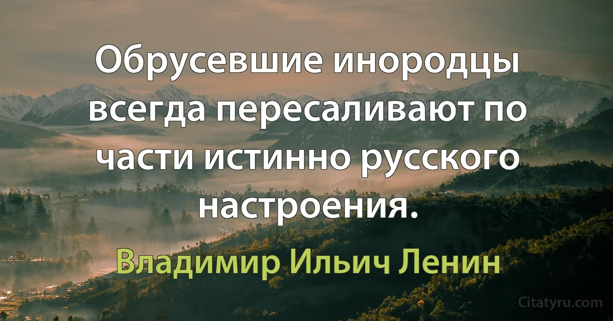 Обрусевшие инородцы всегда пересаливают по части истинно русского настроения. (Владимир Ильич Ленин)