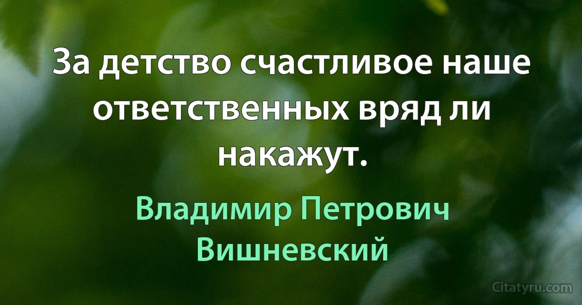 За детство счастливое наше
ответственных вряд ли накажут. (Владимир Петрович Вишневский)