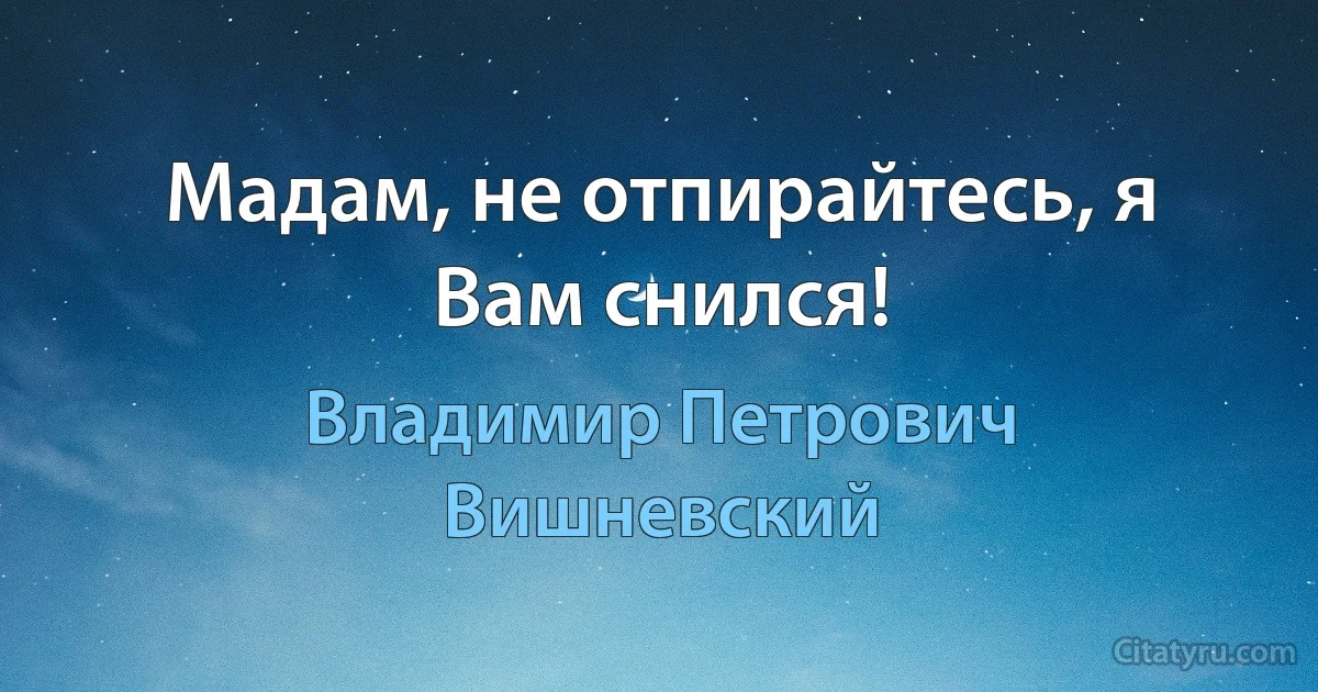 Мадам, не отпирайтесь, я Вам снился! (Владимир Петрович Вишневский)