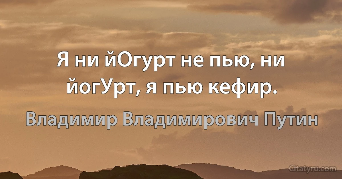 Я ни йОгурт не пью, ни йогУрт, я пью кефир. (Владимир Владимирович Путин)