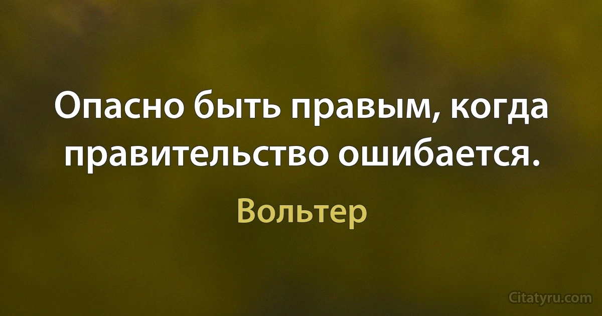 Опасно быть правым, когда правительство ошибается. (Вольтер)