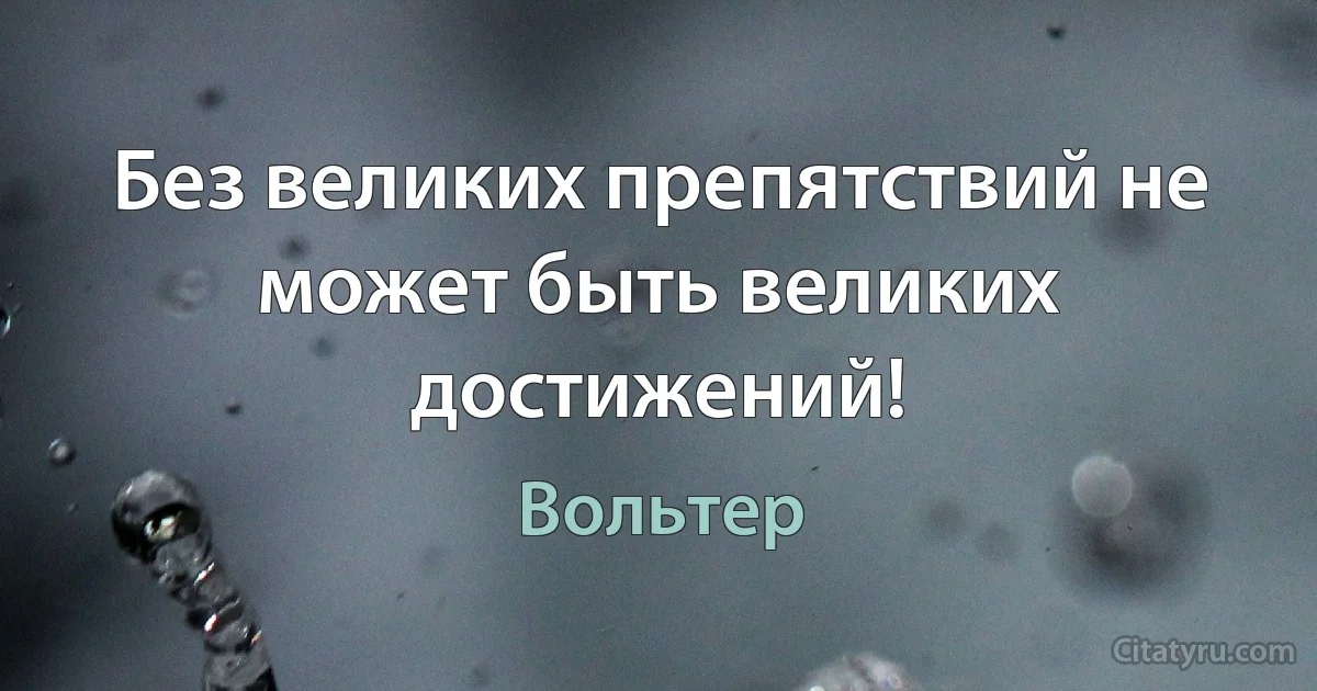 Без великих препятствий не может быть великих достижений! (Вольтер)