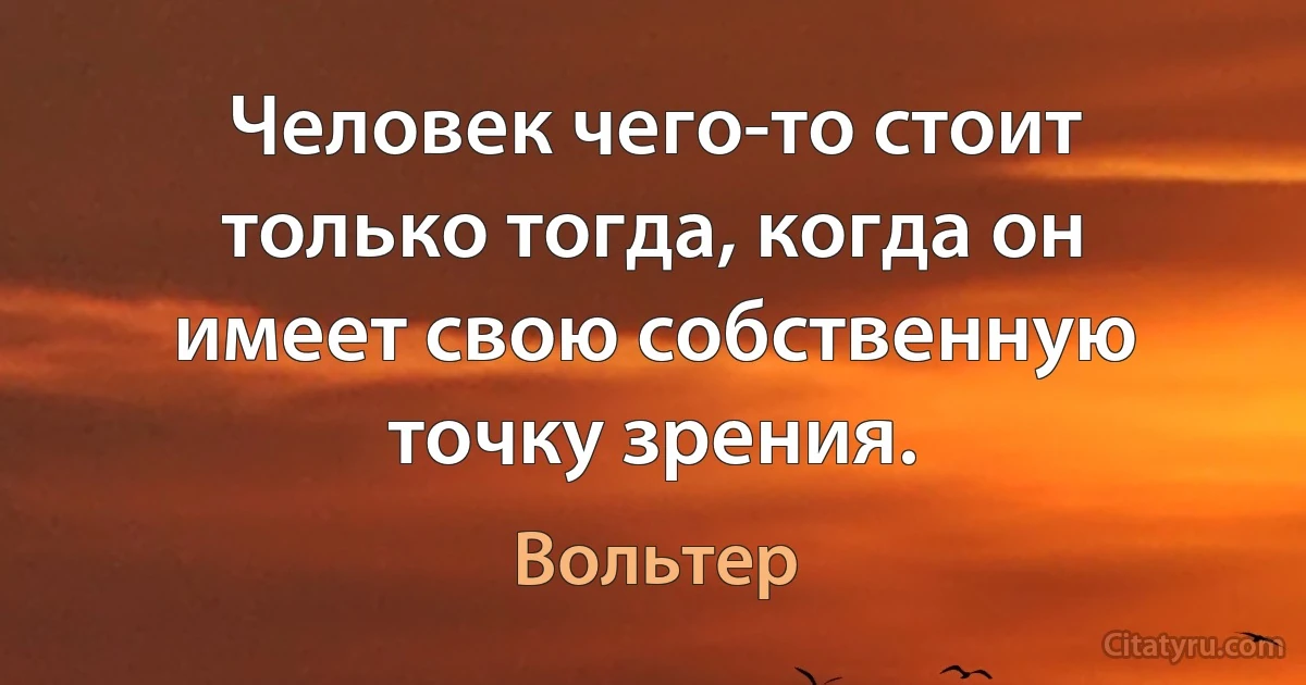 Человек чего-то стоит только тогда, когда он имеет свою собственную точку зрения. (Вольтер)