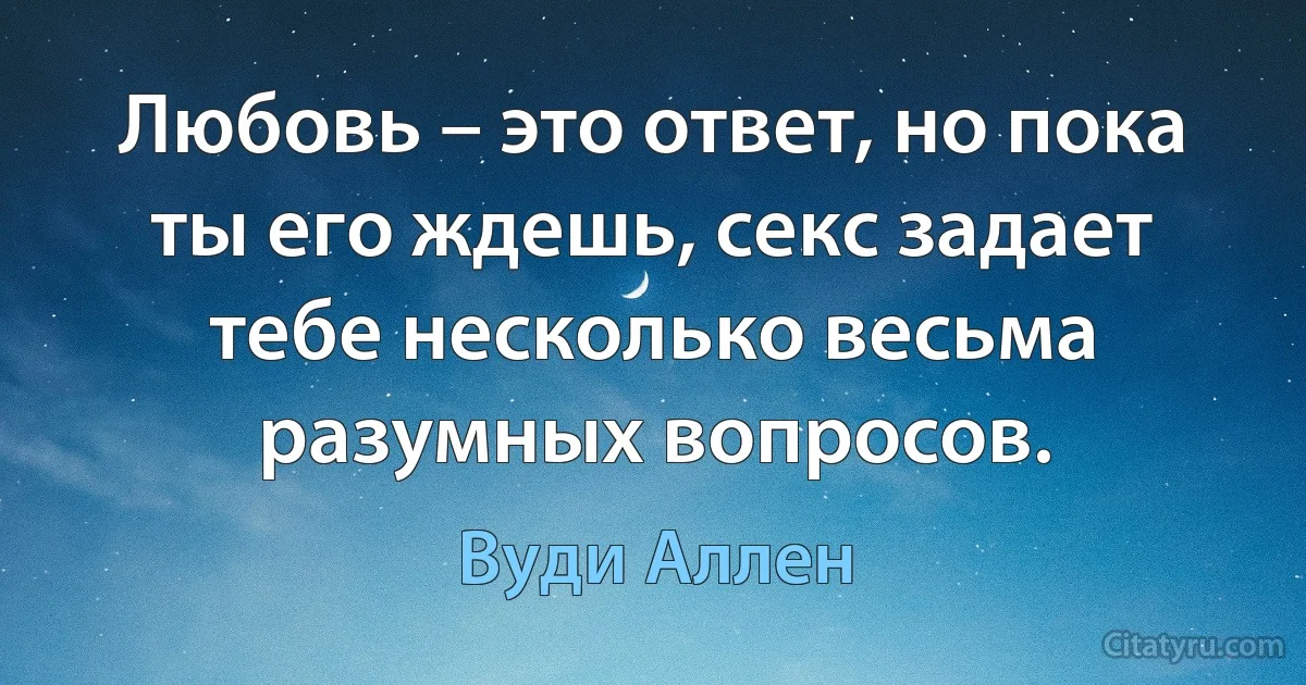 Любовь – это ответ, но пока ты его ждешь, секс задает тебе несколько весьма разумных вопросов. (Вуди Аллен)