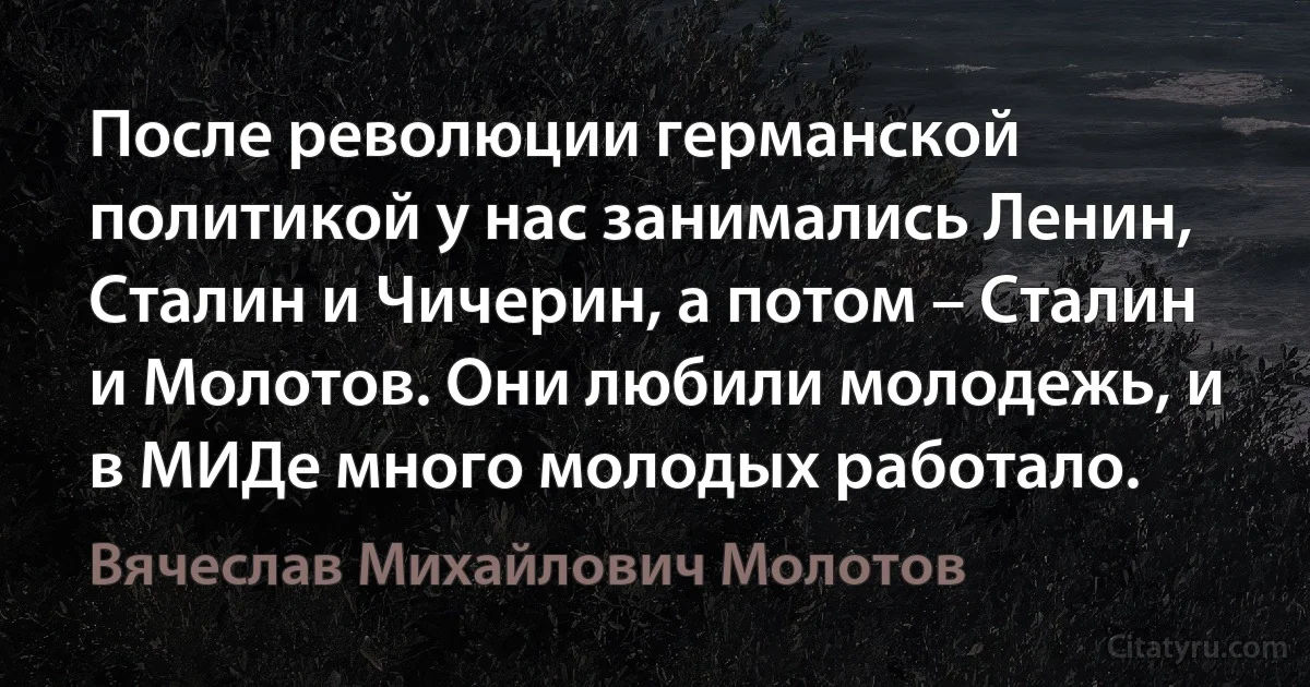 После революции германской политикой у нас занимались Ленин, Сталин и Чичерин, а потом – Сталин и Молотов. Они любили молодежь, и в МИДе много молодых работало. (Вячеслав Михайлович Молотов)