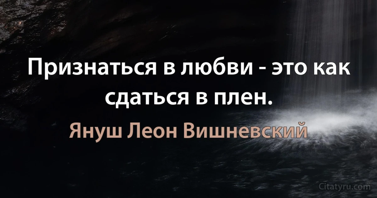 Признаться в любви - это как сдаться в плен. (Януш Леон Вишневский)