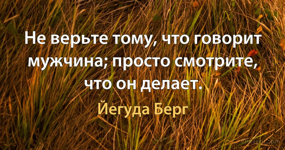 Не верьте тому, что говорит
мужчина; просто смотрите, что он делает. (Йегуда Берг)