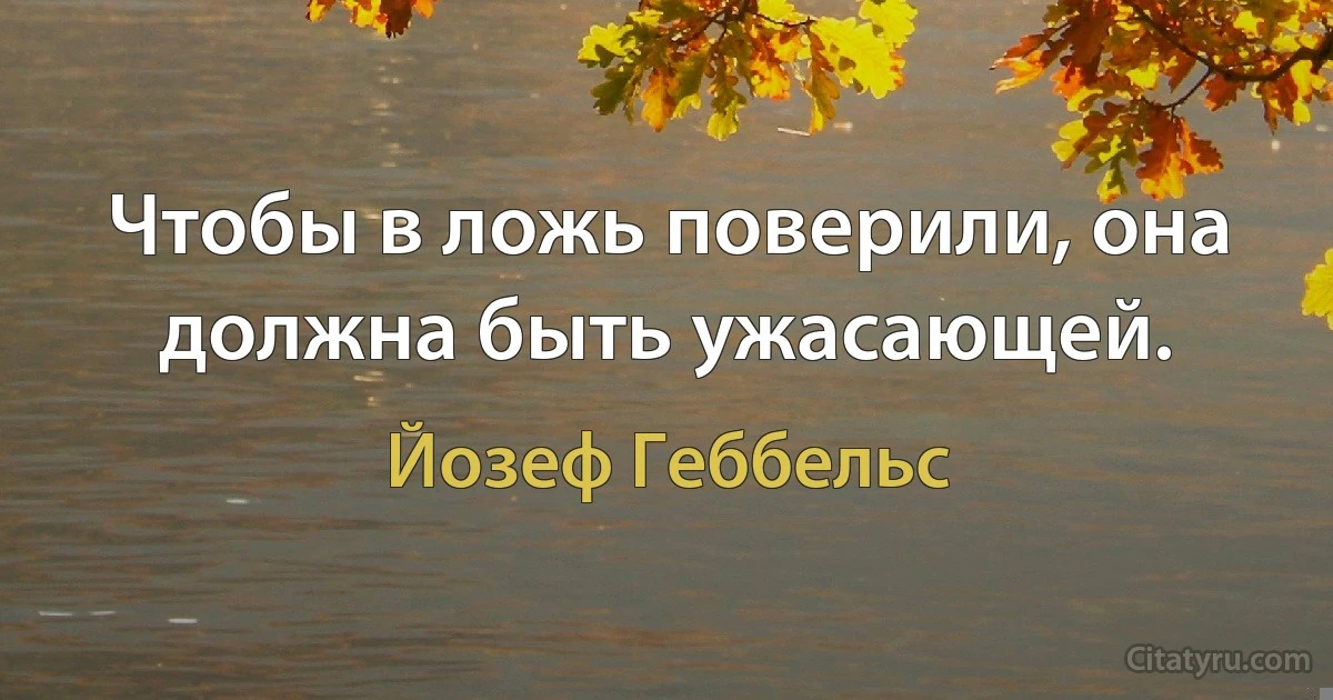 Чтобы в ложь поверили, она должна быть ужасающей. (Йозеф Геббельс)