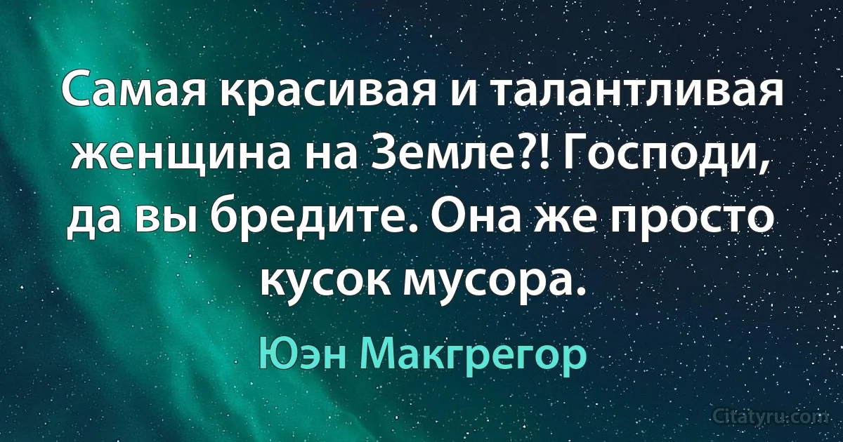 Самая красивая и талантливая женщина на Земле?! Господи, да вы бредите. Она же просто кусок мусора. (Юэн Макгрегор)