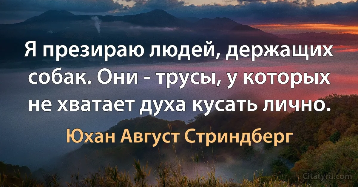 Я презираю людей, держащих собак. Они - трусы, у которых не хватает духа кусать лично. (Юхан Август Стриндберг)