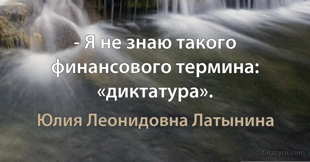 - Я не знаю такого финансового термина: «диктатура». (Юлия Леонидовна Латынина)