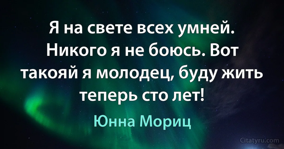 Я на свете всех умней. Никого я не боюсь. Вот такояй я молодец, буду жить теперь сто лет! (Юнна Мориц)