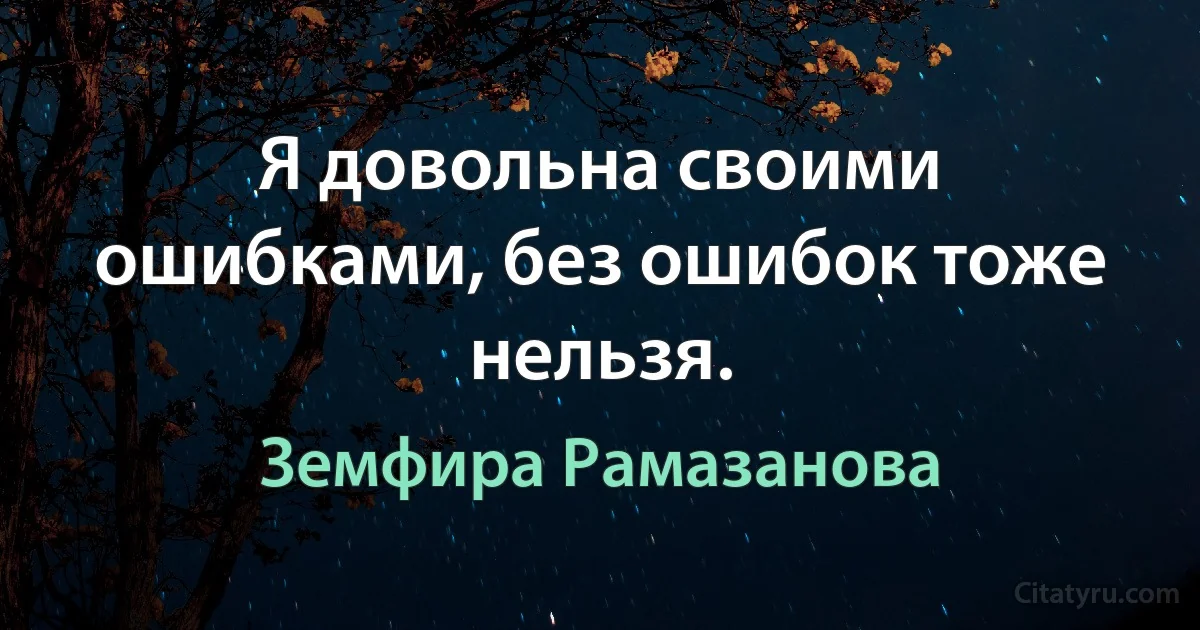 Я довольна своими ошибками, без ошибок тоже нельзя. (Земфира Рамазанова)