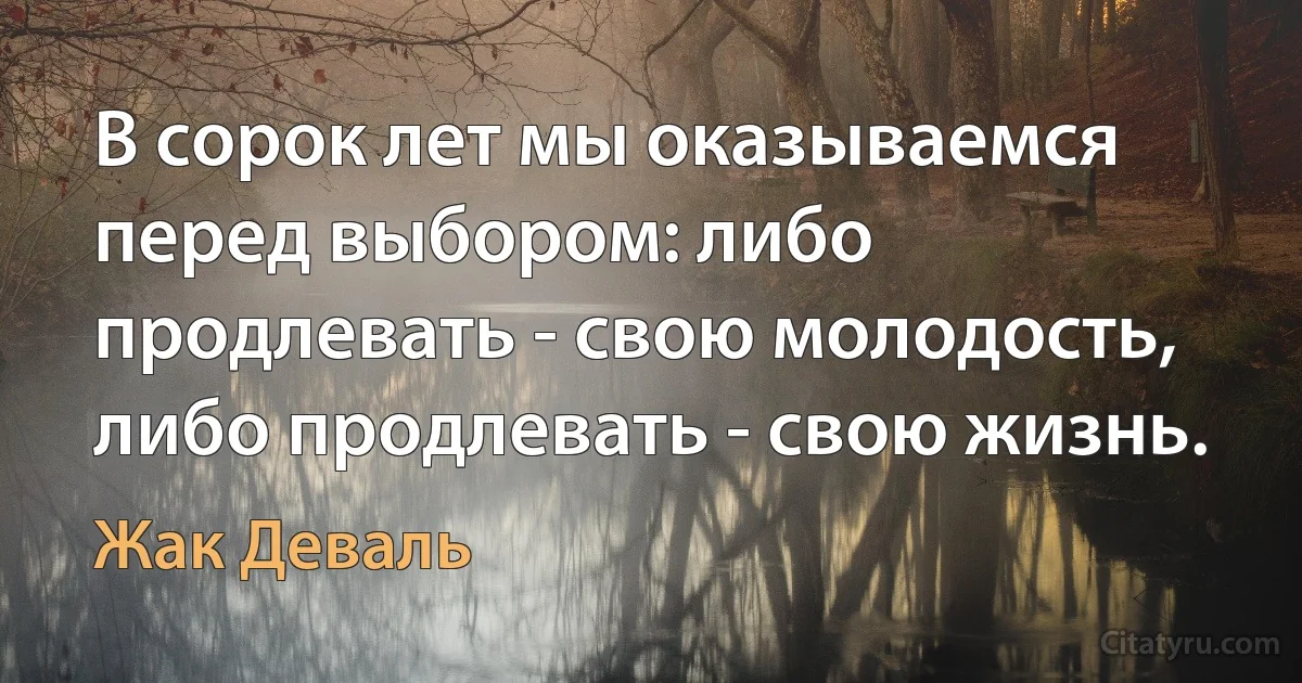 В сорок лет мы оказываемся перед выбором: либо продлевать - свою молодость, либо продлевать - свою жизнь. (Жак Деваль)