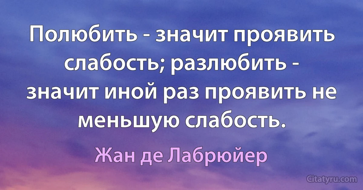 Полюбить - значит проявить слабость; разлюбить - значит иной раз проявить не меньшую слабость. (Жан де Лабрюйер)