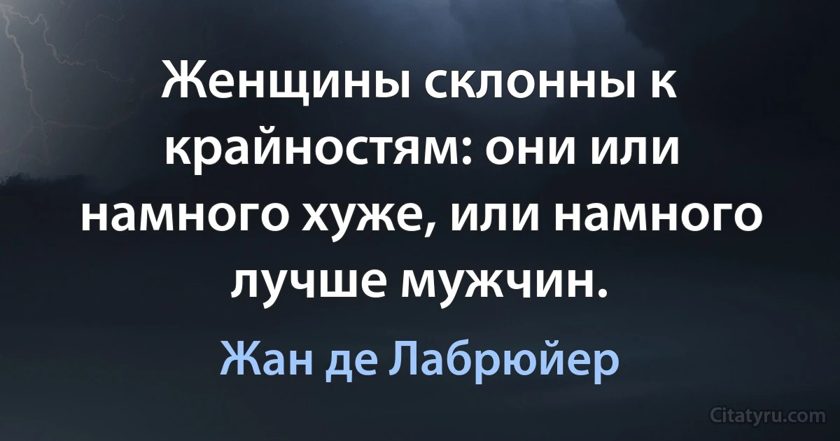 Женщины склонны к крайностям: они или намного хуже, или намного лучше мужчин. (Жан де Лабрюйер)