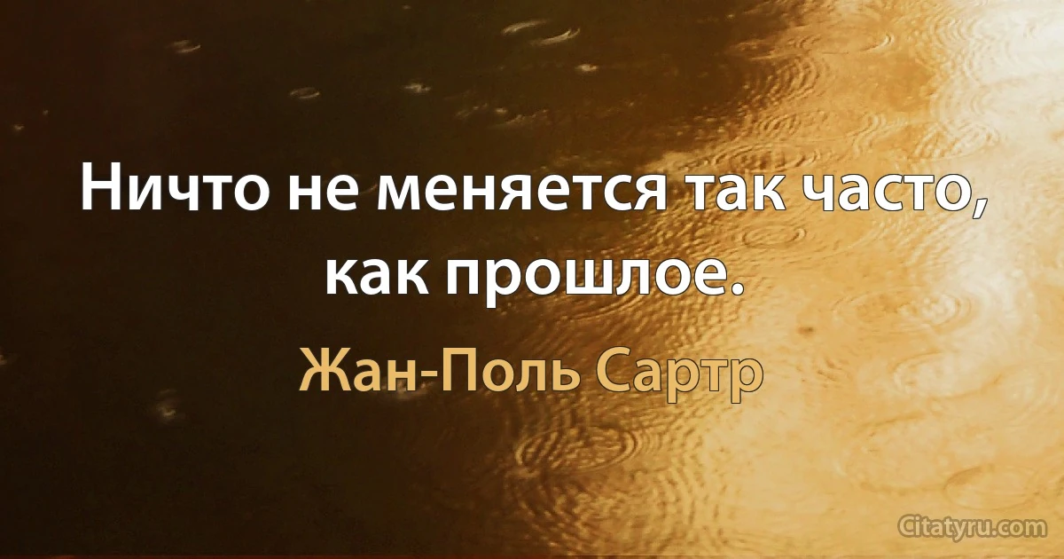 Ничто не меняется так часто, как прошлое. (Жан-Поль Сартр)