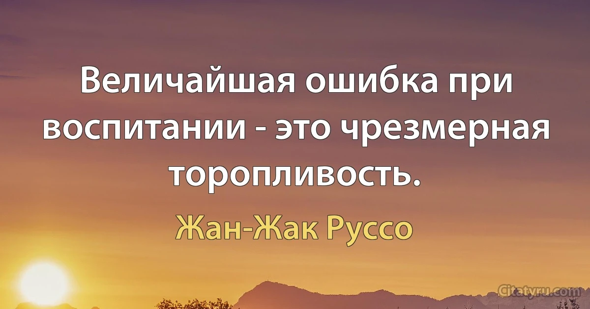 Величайшая ошибка при воспитании - это чрезмерная торопливость. (Жан-Жак Руссо)