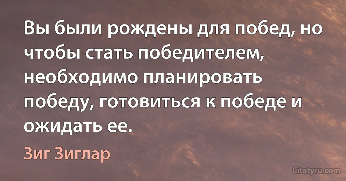 Вы были рождены для побед, но чтобы стать победителем, необходимо планировать победу, готовиться к победе и ожидать ее. (Зиг Зиглар)