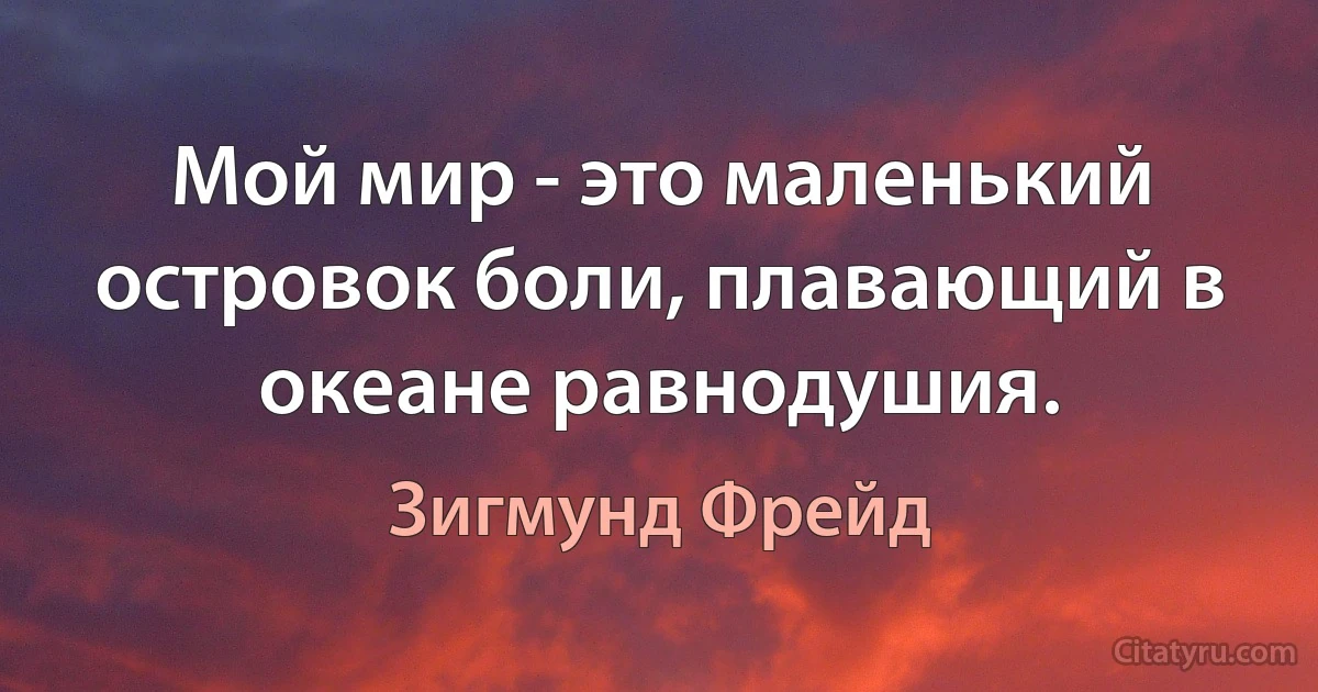 Мой мир - это маленький островок боли, плавающий в океане равнодушия. (Зигмунд Фрейд)