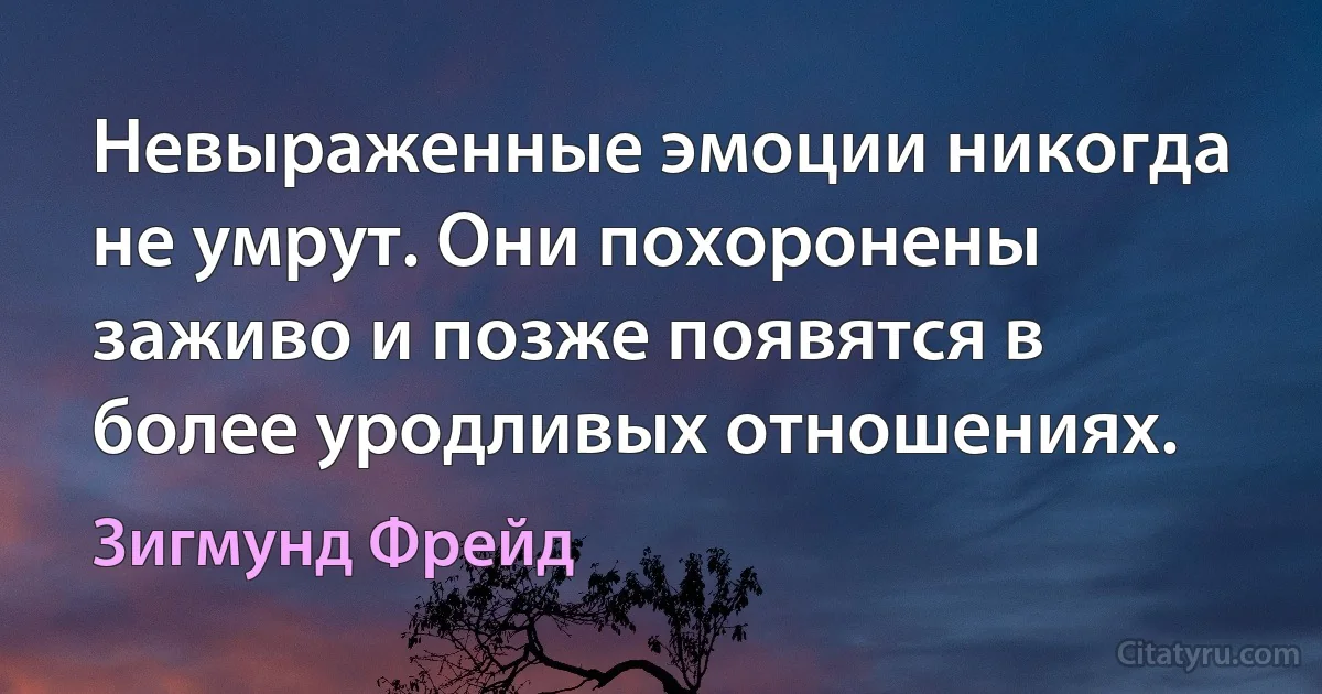 Невыраженные эмоции никогда не умрут. Они похоронены заживо и позже появятся в более уродливых отношениях. (Зигмунд Фрейд)