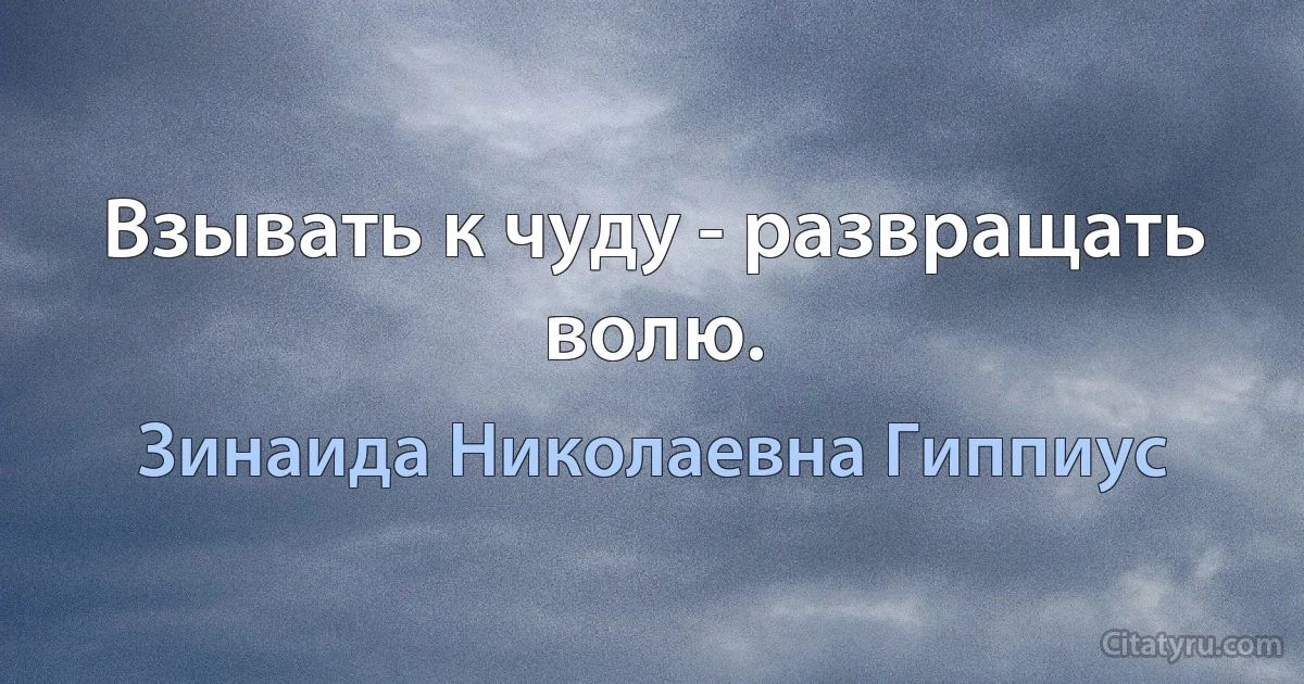 Взывать к чуду - развращать волю. (Зинаида Николаевна Гиппиус)