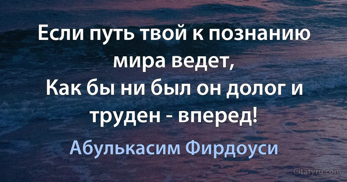 Если путь твой к познанию мира ведет,
Как бы ни был он долог и труден - вперед! (Абулькасим Фирдоуси)