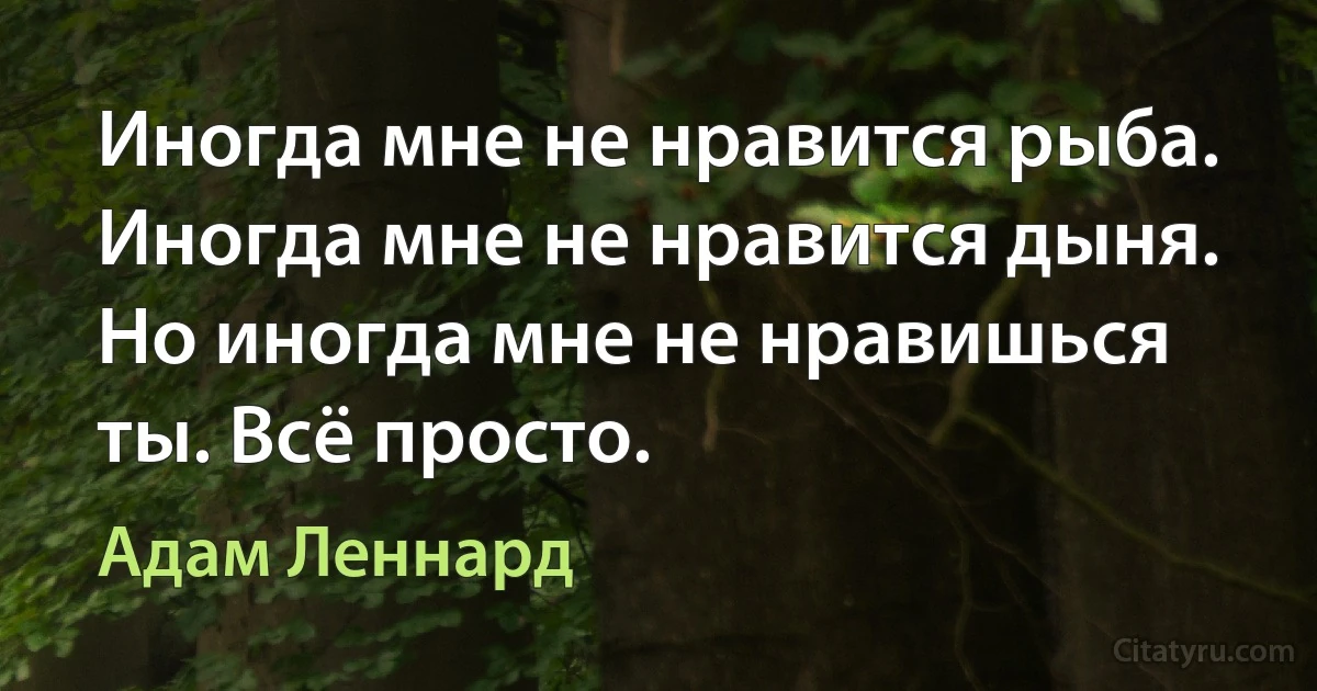 Иногда мне не нравится рыба. Иногда мне не нравится дыня. Но иногда мне не нравишься ты. Всё просто. (Адам Леннард)