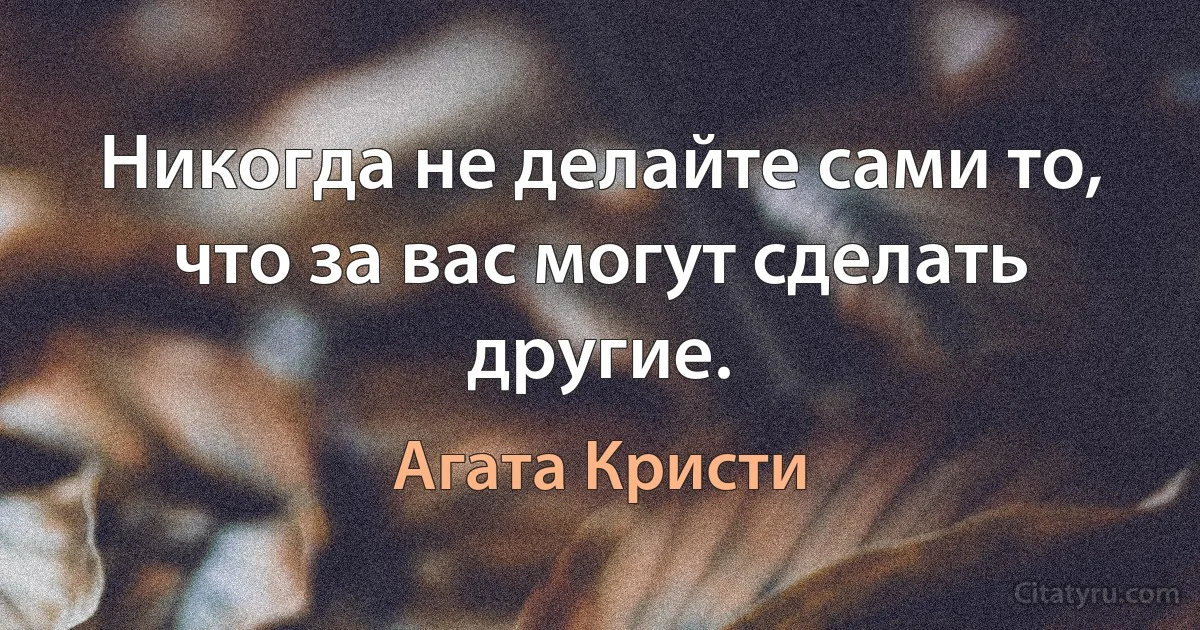 Никогда не делайте сами то, что за вас могут сделать другие. (Агата Кристи)