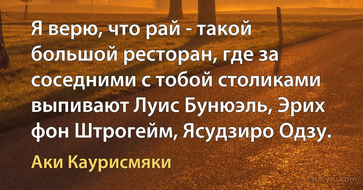 Я верю, что рай - такой большой ресторан, где за соседними с тобой столиками выпивают Луис Бунюэль, Эрих фон Штрогейм, Ясудзиро Одзу. (Аки Каурисмяки)