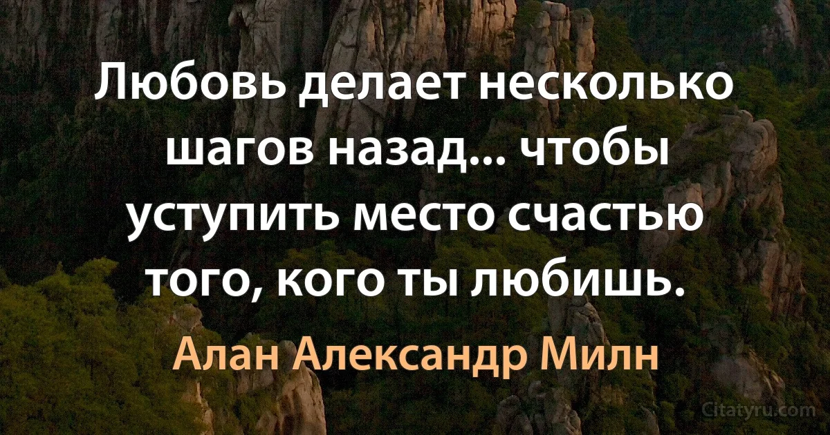 Любовь делает несколько шагов назад... чтобы уступить место счастью того, кого ты любишь. (Алан Александр Милн)