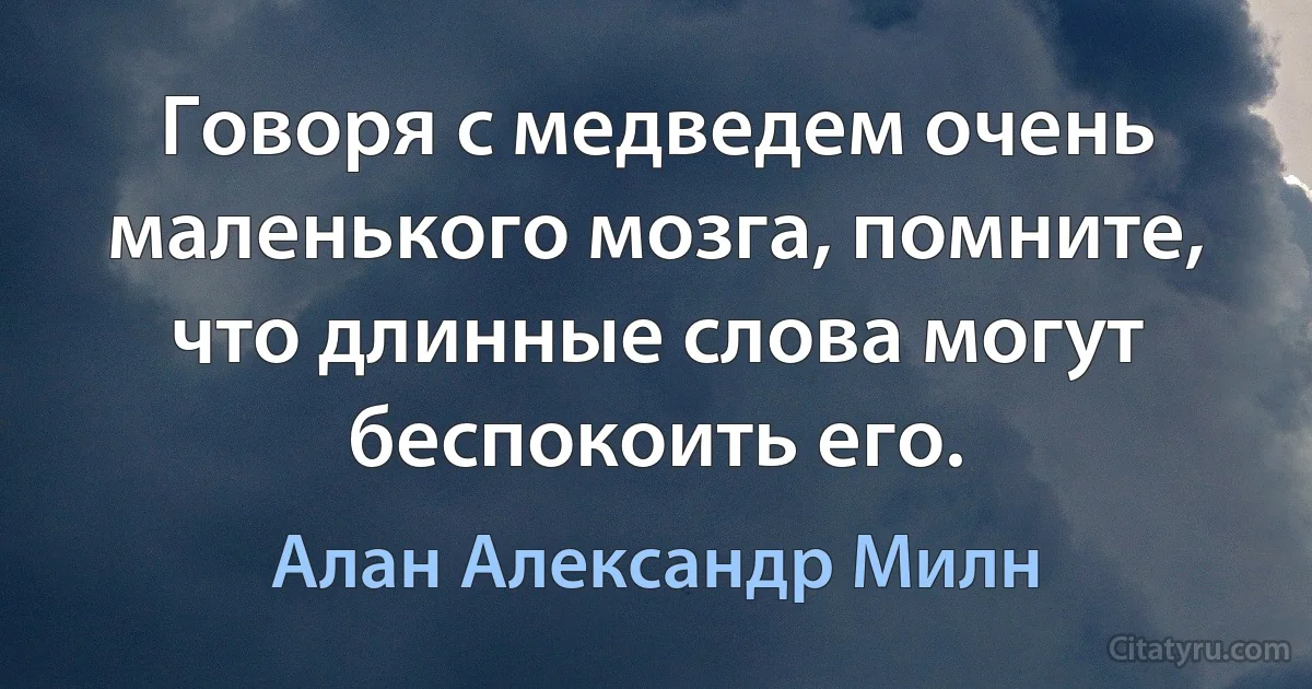 Говоря с медведем очень маленького мозга, помните, что длинные слова могут беспокоить его. (Алан Александр Милн)