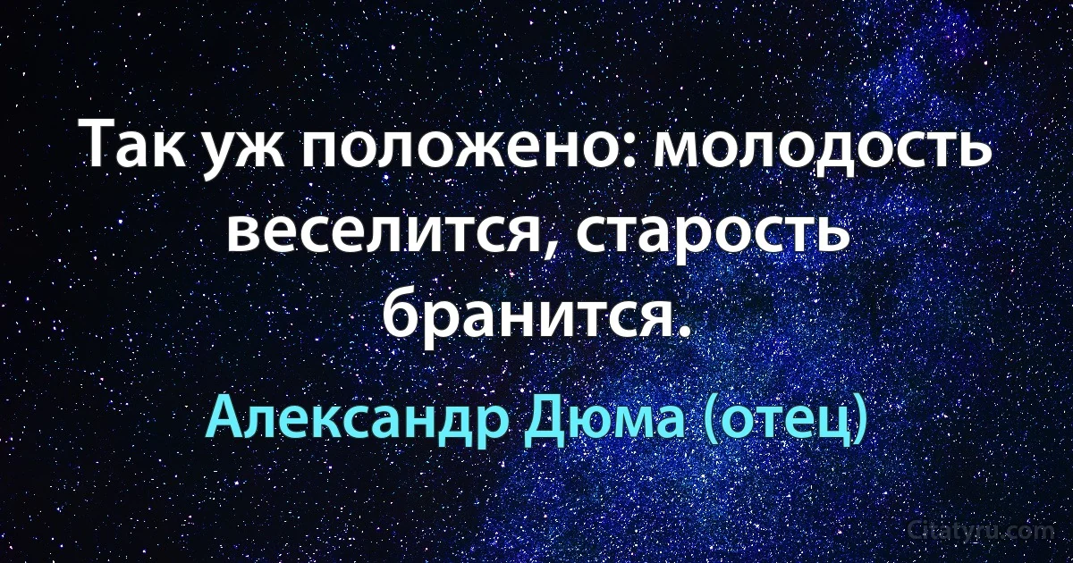 Так уж положено: молодость веселится, старость бранится. (Александр Дюма (отец))