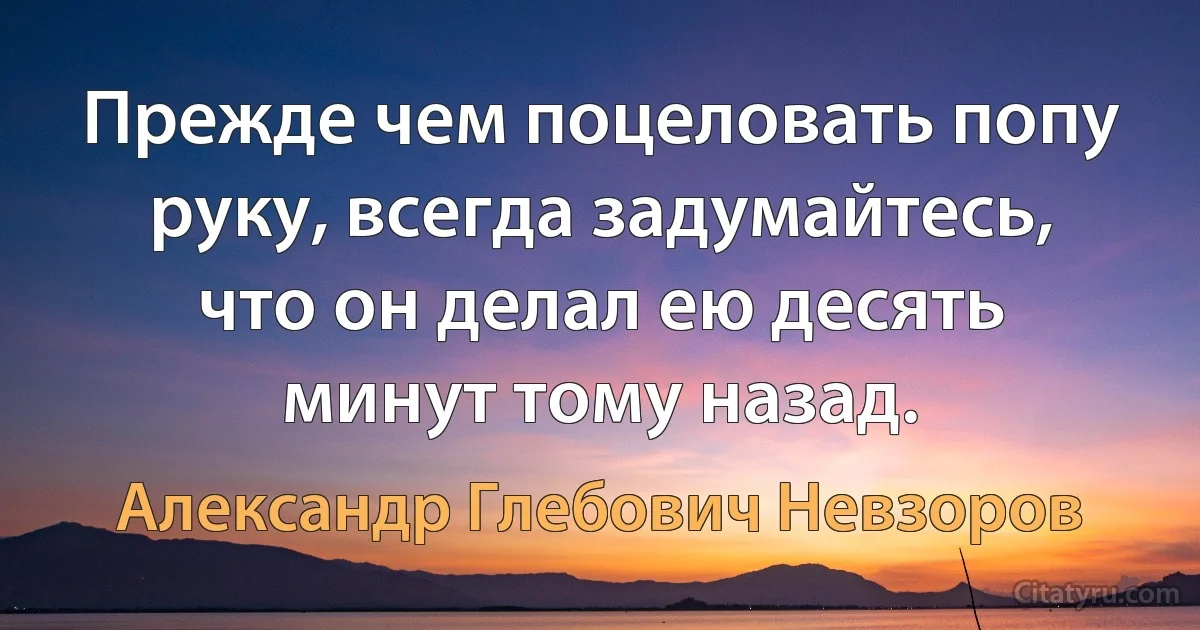 Прежде чем поцеловать попу руку, всегда задумайтесь, что он делал ею десять минут тому назад. (Александр Глебович Невзоров)