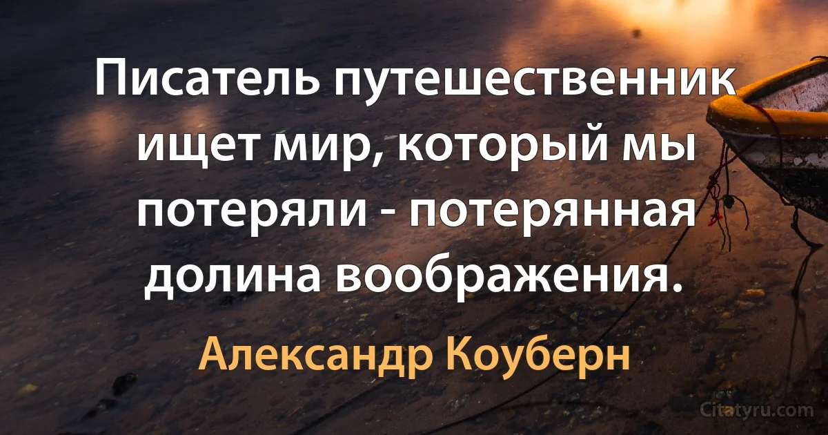 Писатель путешественник ищет мир, который мы потеряли - потерянная долина воображения. (Александр Коуберн)