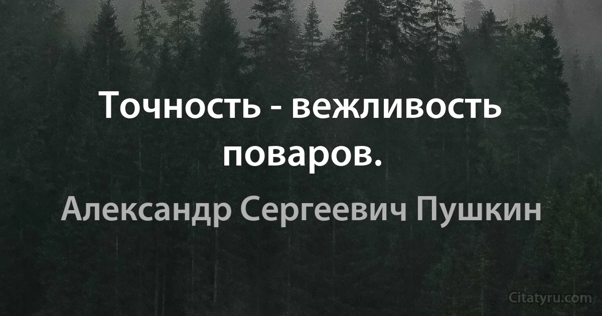 Точность - вежливость поваров. (Александр Сергеевич Пушкин)