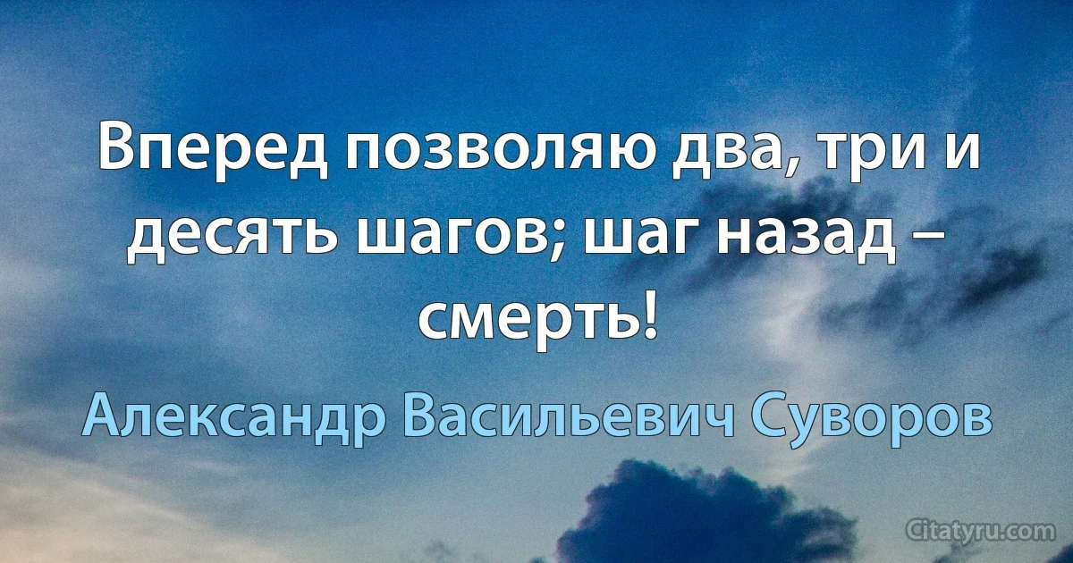 Вперед позволяю два, три и десять шагов; шаг назад – смерть! (Александр Васильевич Суворов)