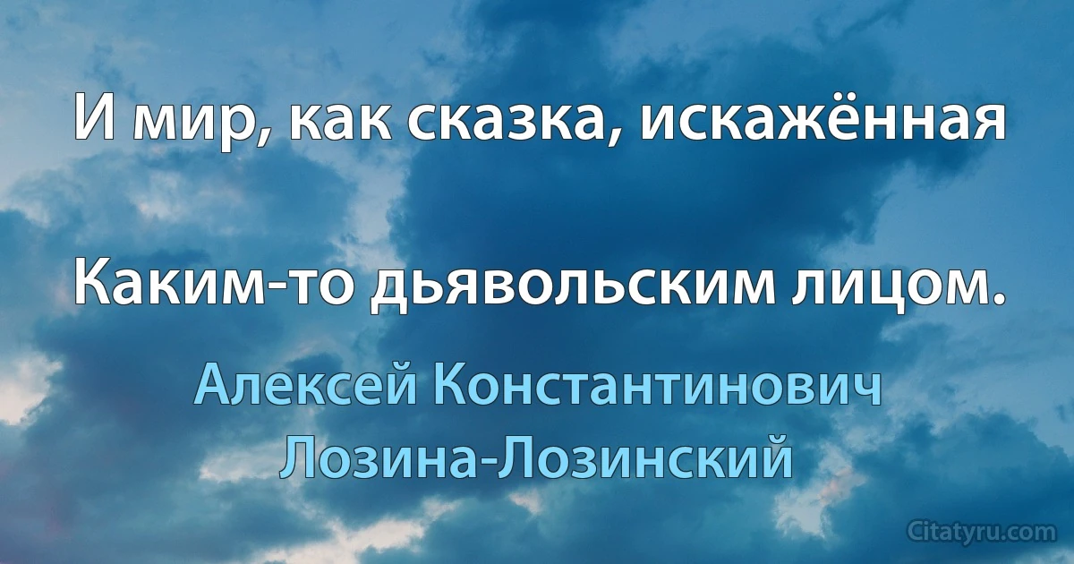 И мир, как сказка, искажённая

Каким-то дьявольским лицом. (Алексей Константинович Лозина-Лозинский)