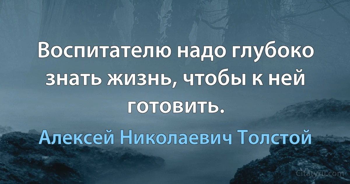 Воспитателю надо глубоко знать жизнь, чтобы к ней готовить. (Алексей Николаевич Толстой)