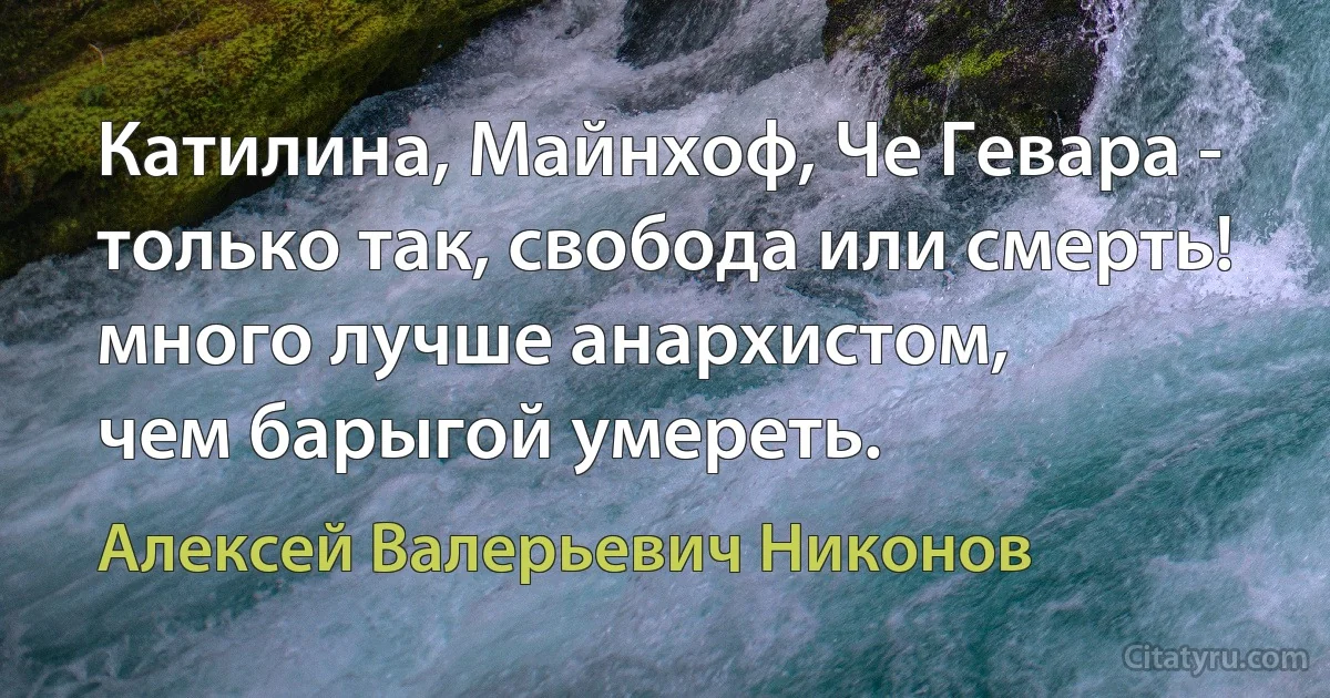 Катилина, Майнхоф, Че Гевара -
только так, свобода или смерть!
много лучше анархистом,
чем барыгой умереть. (Алексей Валерьевич Никонов)