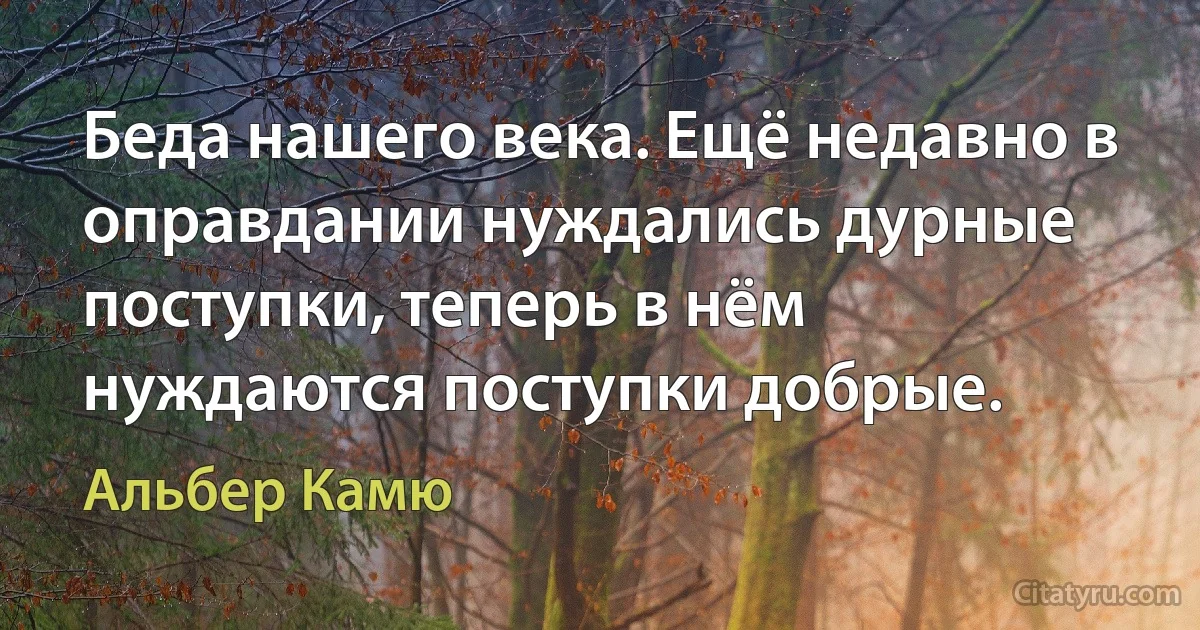 Беда нашего века. Ещё недавно в оправдании нуждались дурные поступки, теперь в нём нуждаются поступки добрые. (Альбер Камю)