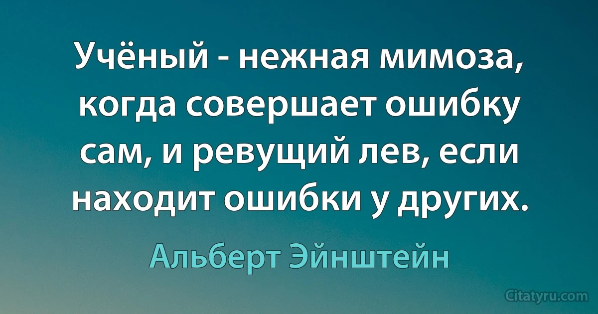 Учёный - нежная мимоза, когда совершает ошибку сам, и ревущий лев, если находит ошибки у других. (Альберт Эйнштейн)