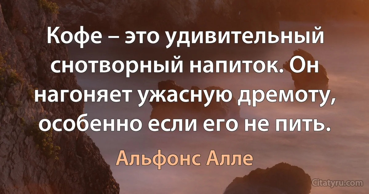 Кофе – это удивительный снотворный напиток. Он нагоняет ужасную дремоту, особенно если его не пить. (Альфонс Алле)