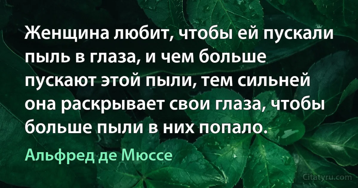 Женщина любит, чтобы ей пускали пыль в глаза, и чем больше пускают этой пыли, тем сильней она раскрывает свои глаза, чтобы больше пыли в них попало. (Альфред де Мюссе)