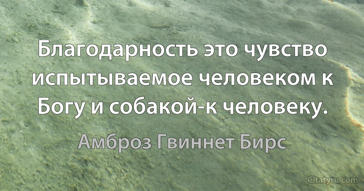 Благодарность это чувство испытываемое человеком к Богу и собакой-к человеку. (Амброз Гвиннет Бирс)