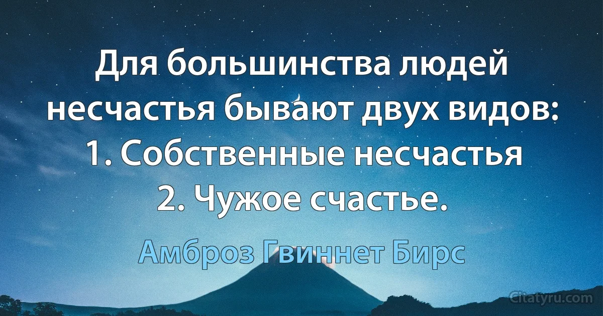 Для большинства людей несчастья бывают двух видов:
1. Собственные несчастья
2. Чужое счастье. (Амброз Гвиннет Бирс)