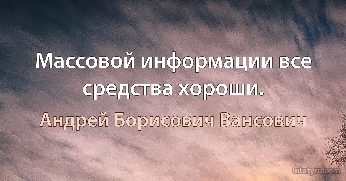 Массовой информации все средства хороши. (Андрей Борисович Вансович)